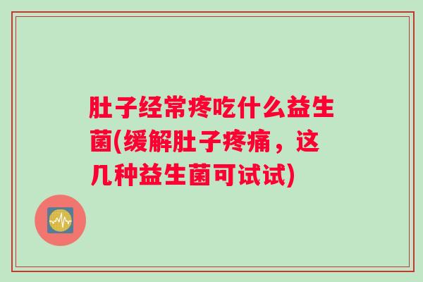 肚子经常疼吃什么益生菌(缓解肚子疼痛，这几种益生菌可试试)