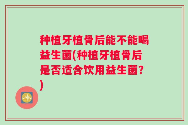 种植牙植骨后能不能喝益生菌(种植牙植骨后是否适合饮用益生菌？)
