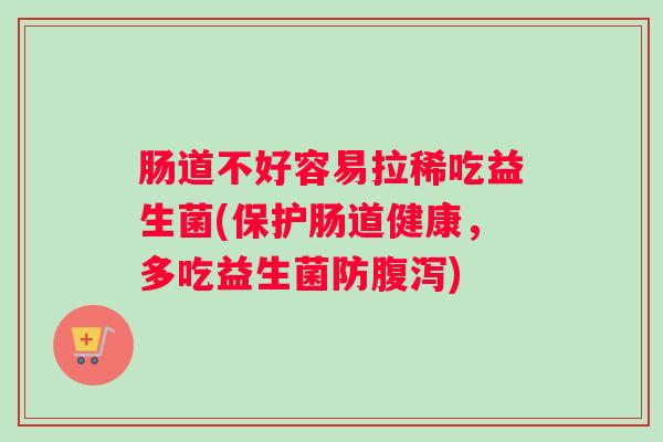 肠道不好容易拉稀吃益生菌(保护肠道健康，多吃益生菌防腹泻)