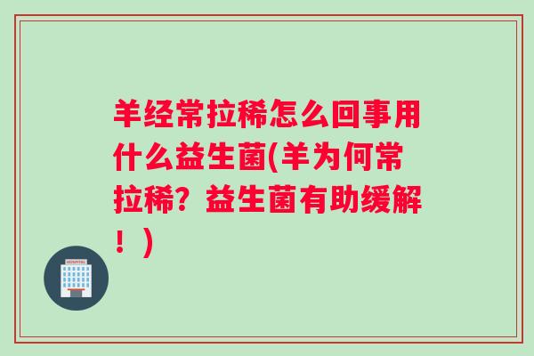 羊经常拉稀怎么回事用什么益生菌(羊为何常拉稀？益生菌有助缓解！)