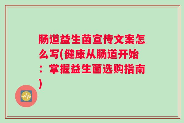 肠道益生菌宣传文案怎么写(健康从肠道开始：掌握益生菌选购指南)