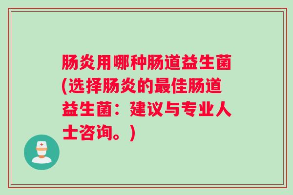 肠炎用哪种肠道益生菌(选择肠炎的最佳肠道益生菌：建议与专业人士咨询。)