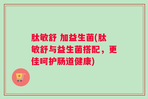 肽敏舒 加益生菌(肽敏舒与益生菌搭配，更佳呵护肠道健康)