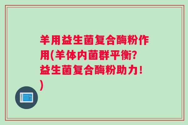羊用益生菌复合酶粉作用(羊体内菌群平衡？益生菌复合酶粉助力！)