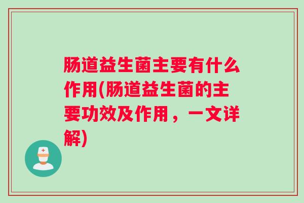 肠道益生菌主要有什么作用(肠道益生菌的主要功效及作用，一文详解)