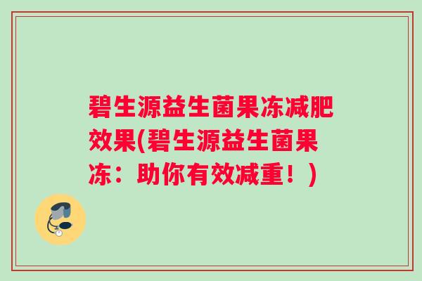 碧生源益生菌果冻减肥效果(碧生源益生菌果冻：助你有效减重！)