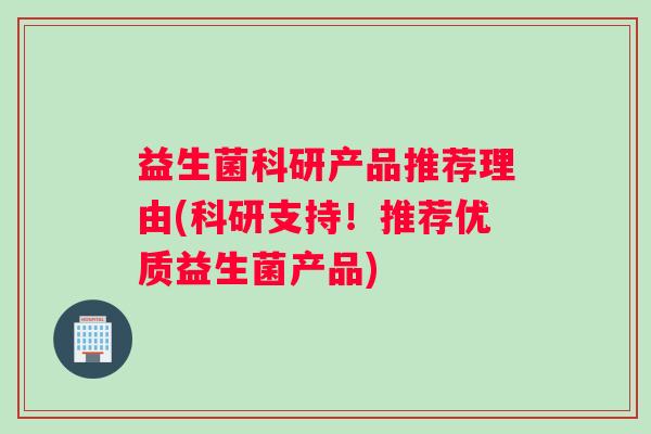 益生菌科研产品推荐理由(科研支持！推荐优质益生菌产品)