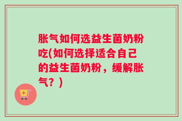 胀气如何选益生菌奶粉吃(如何选择适合自己的益生菌奶粉，缓解胀气？)