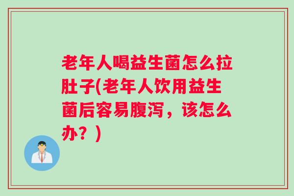 老年人喝益生菌怎么拉肚子(老年人饮用益生菌后容易腹泻，该怎么办？)