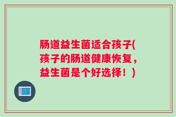 肠道益生菌适合孩子(孩子的肠道健康恢复，益生菌是个好选择！)