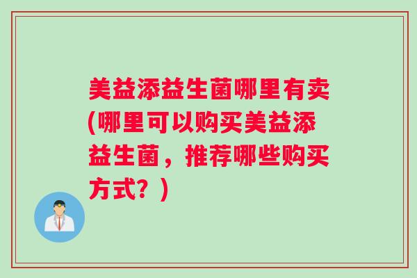 美益添益生菌哪里有卖(哪里可以购买美益添益生菌，推荐哪些购买方式？)