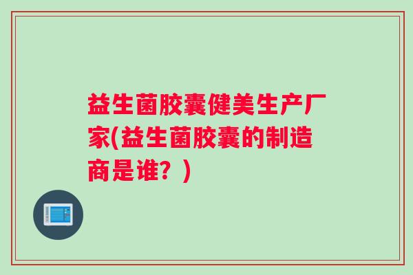 益生菌胶囊健美生产厂家(益生菌胶囊的制造商是谁？)