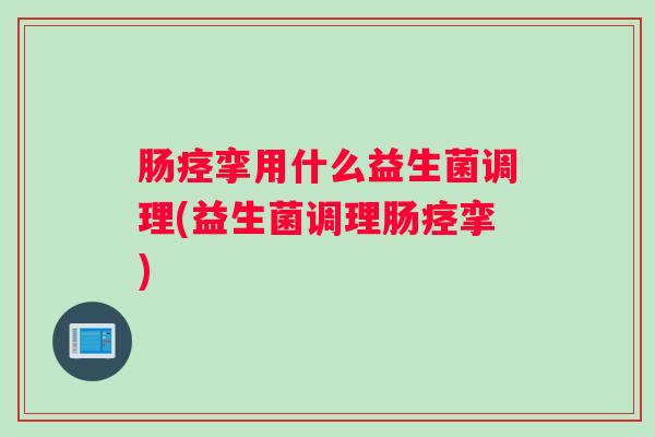 肠痉挛用什么益生菌调理(益生菌调理肠痉挛)
