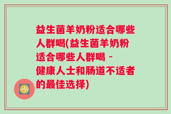 益生菌羊奶粉适合哪些人群喝(益生菌羊奶粉适合哪些人群喝 - 健康人士和肠道不适者的最佳选择)