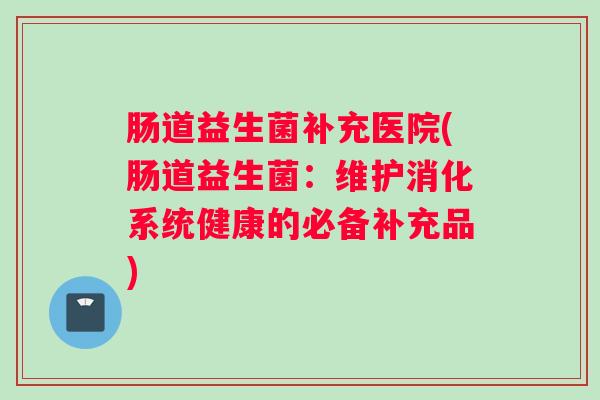 肠道益生菌补充医院(肠道益生菌：维护消化系统健康的必备补充品)