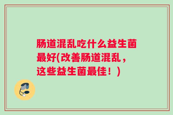 肠道混乱吃什么益生菌最好(改善肠道混乱，这些益生菌最佳！)