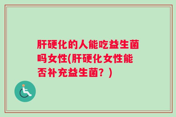 肝硬化的人能吃益生菌吗女性(肝硬化女性能否补充益生菌？)