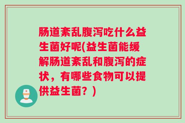 肠道紊乱腹泻吃什么益生菌好呢(益生菌能缓解肠道紊乱和腹泻的症状，有哪些食物可以提供益生菌？)