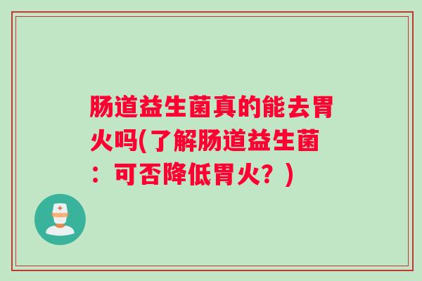 肠道益生菌真的能去胃火吗(了解肠道益生菌：可否降低胃火？)