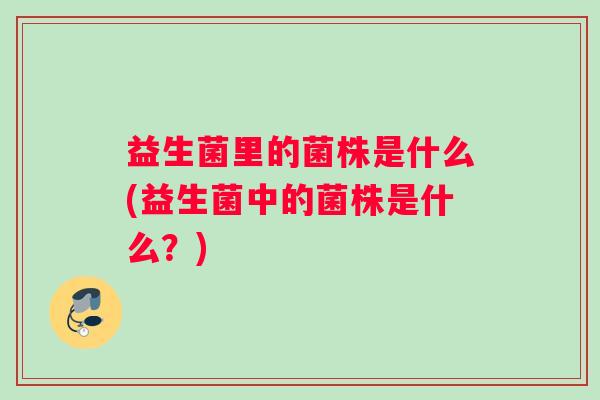 益生菌里的菌株是什么(益生菌中的菌株是什么？)