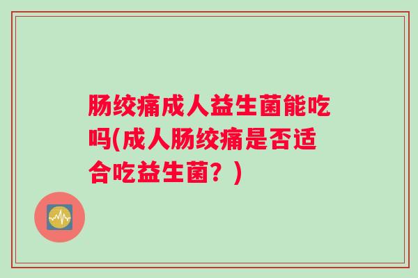 肠绞痛成人益生菌能吃吗(成人肠绞痛是否适合吃益生菌？)
