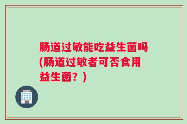 肠道过敏能吃益生菌吗(肠道过敏者可否食用益生菌？)