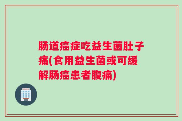 肠道癌症吃益生菌肚子痛(食用益生菌或可缓解肠癌患者腹痛)