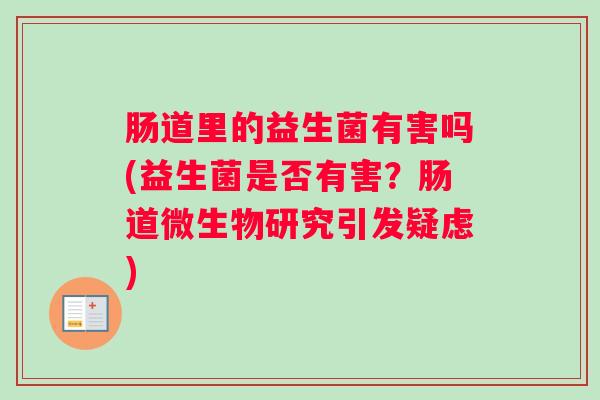 肠道里的益生菌有害吗(益生菌是否有害？肠道微生物研究引发疑虑)