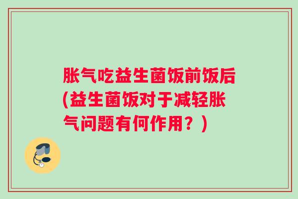 胀气吃益生菌饭前饭后(益生菌饭对于减轻胀气问题有何作用？)