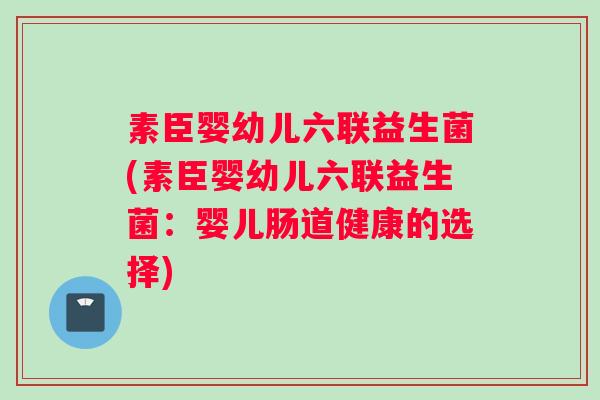 素臣婴幼儿六联益生菌(素臣婴幼儿六联益生菌：婴儿肠道健康的选择)
