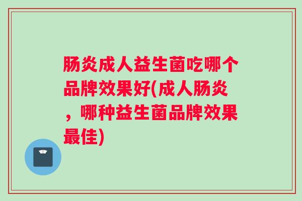 肠炎成人益生菌吃哪个品牌效果好(成人肠炎，哪种益生菌品牌效果最佳)