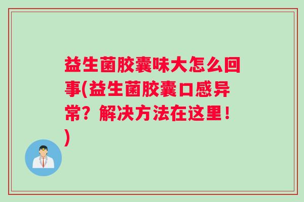 益生菌胶囊味大怎么回事(益生菌胶囊口感异常？解决方法在这里！)