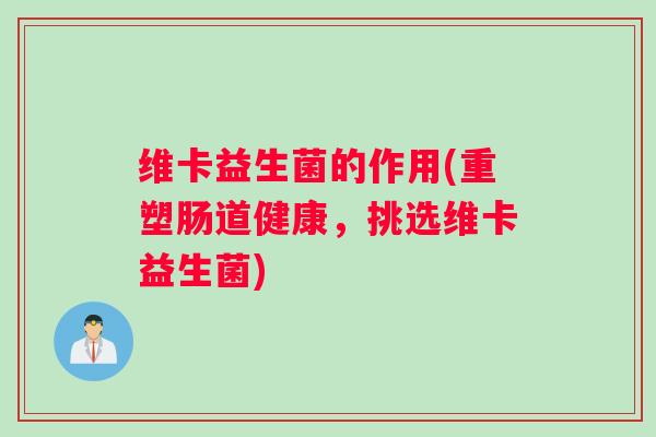 维卡益生菌的作用(重塑肠道健康，挑选维卡益生菌)