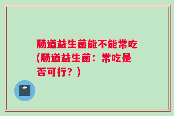 肠道益生菌能不能常吃(肠道益生菌：常吃是否可行？)