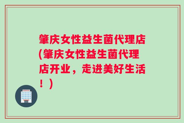 肇庆女性益生菌代理店(肇庆女性益生菌代理店开业，走进美好生活！)