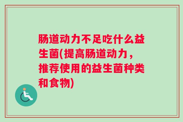 肠道动力不足吃什么益生菌(提高肠道动力，推荐使用的益生菌种类和食物)