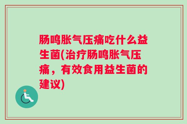 肠鸣胀气压痛吃什么益生菌(治疗肠鸣胀气压痛，有效食用益生菌的建议)