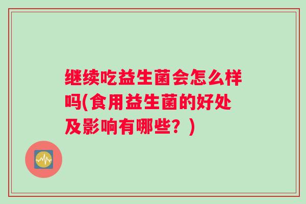 继续吃益生菌会怎么样吗(食用益生菌的好处及影响有哪些？)