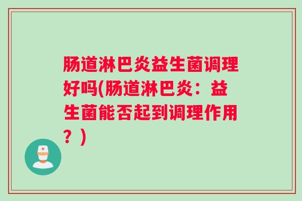 肠道淋巴炎益生菌调理好吗(肠道淋巴炎：益生菌能否起到调理作用？)