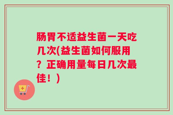 肠胃不适益生菌一天吃几次(益生菌如何服用？正确用量每日几次最佳！)