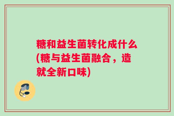 糖和益生菌转化成什么(糖与益生菌融合，造就全新口味)