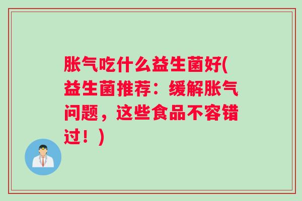 胀气吃什么益生菌好(益生菌推荐：缓解胀气问题，这些食品不容错过！)