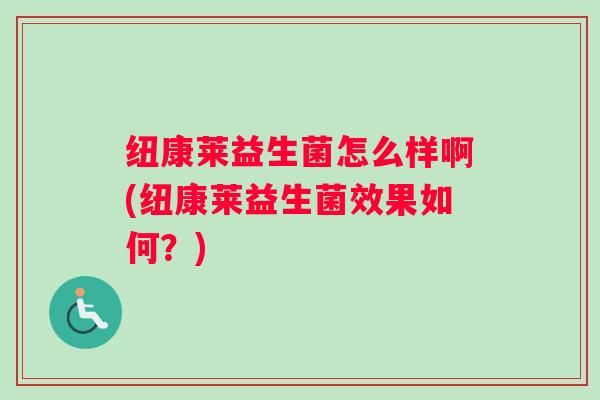 纽康莱益生菌怎么样啊(纽康莱益生菌效果如何？)