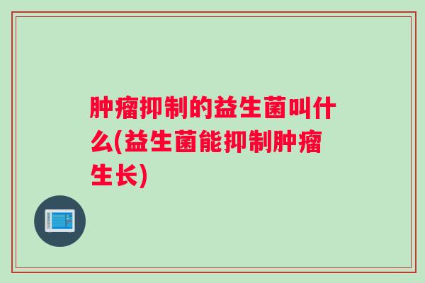 肿瘤抑制的益生菌叫什么(益生菌能抑制肿瘤生长)