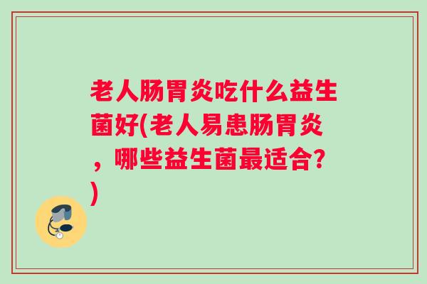 老人肠胃炎吃什么益生菌好(老人易患肠胃炎，哪些益生菌最适合？)