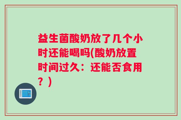 益生菌酸奶放了几个小时还能喝吗(酸奶放置时间过久：还能否食用？)