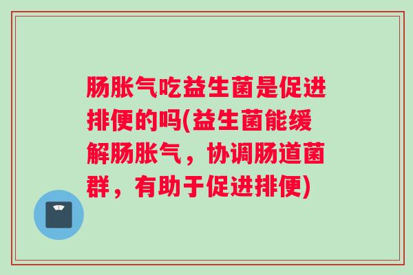 肠胀气吃益生菌是促进排便的吗(益生菌能缓解肠胀气，协调肠道菌群，有助于促进排便)
