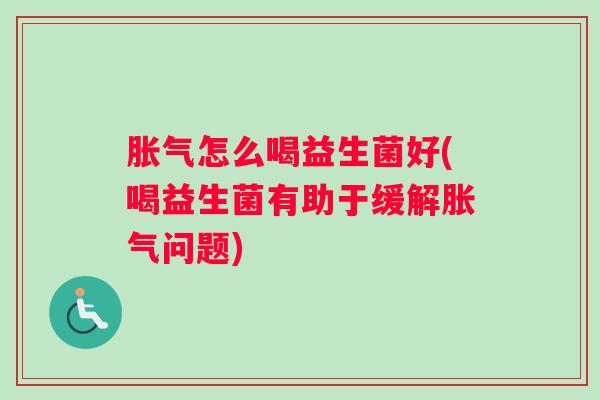 胀气怎么喝益生菌好(喝益生菌有助于缓解胀气问题)