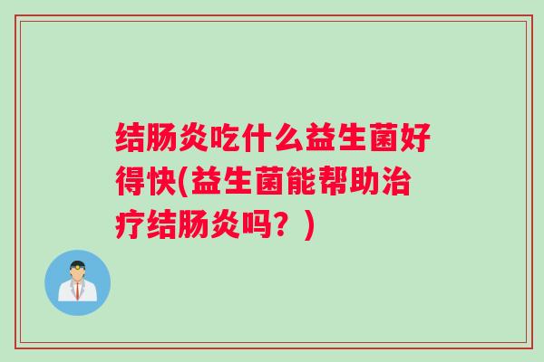 结肠炎吃什么益生菌好得快(益生菌能帮助治疗结肠炎吗？)