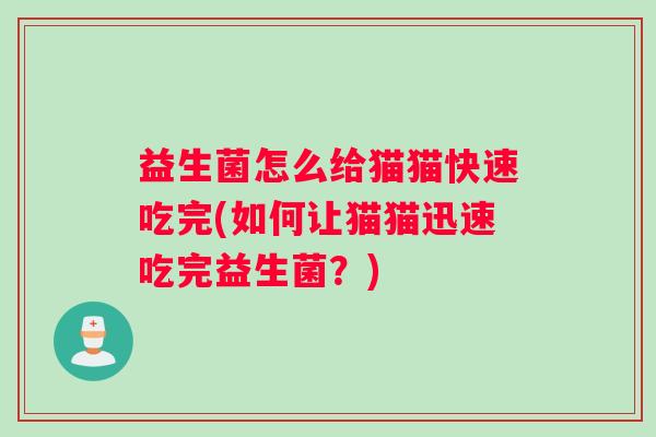 益生菌怎么给猫猫快速吃完(如何让猫猫迅速吃完益生菌？)